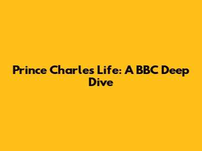 Prince Charles' Life: A BBC Deep Dive