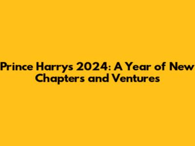 Prince Harry's 2024: A Year of New Chapters and Ventures