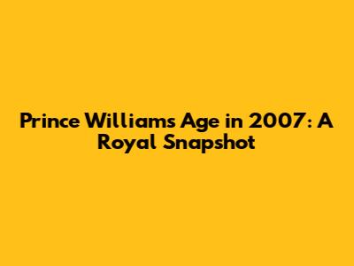 Prince William's Age in 2007: A Royal Snapshot