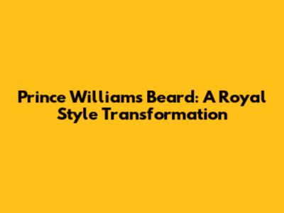 Prince William's Beard: A Royal Style Transformation