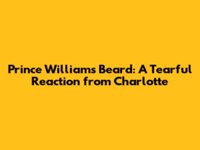 Prince William's Beard: A Tearful Reaction from Charlotte