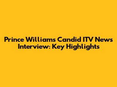 Prince William's Candid ITV News Interview: Key Highlights