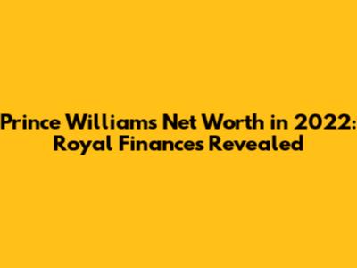 Prince William's Net Worth in 2022: Royal Finances Revealed