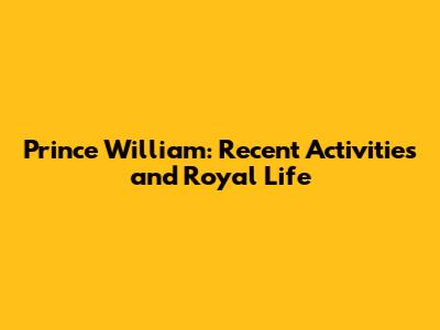 Prince William: Recent Activities and Royal Life