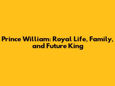 Prince William: Royal Life, Family, and Future King