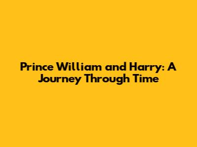 Prince William and Harry: A Journey Through Time