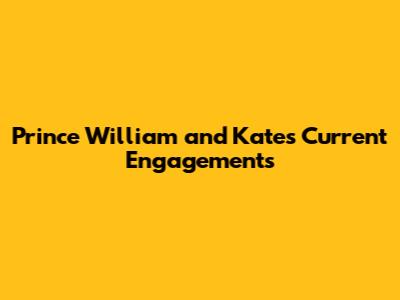 Prince William and Kate's Current Engagements