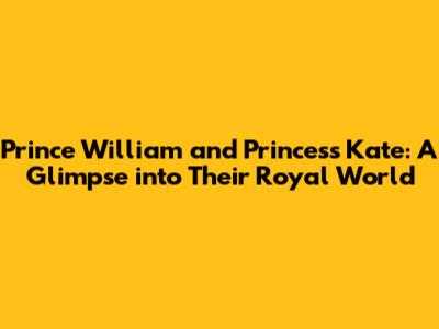 Prince William and Princess Kate: A Glimpse into Their Royal World