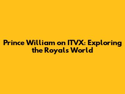 Prince William on ITVX: Exploring the Royal's World