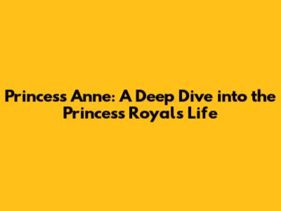 Princess Anne: A Deep Dive into the Princess Royal's Life