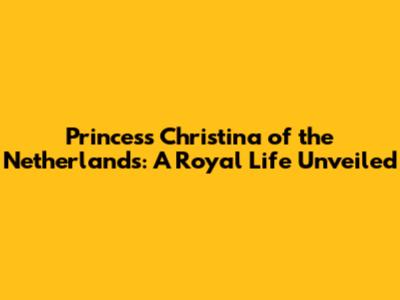 Princess Christina of the Netherlands: A Royal Life Unveiled