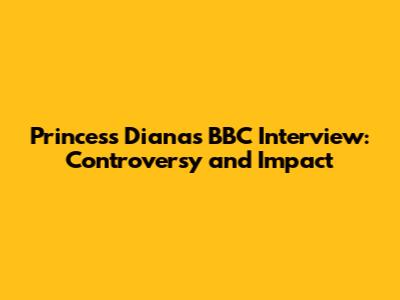 Princess Diana's BBC Interview: Controversy and Impact