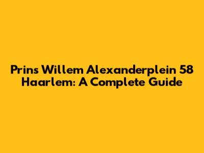 Prins Willem Alexanderplein 58 Haarlem: A Complete Guide