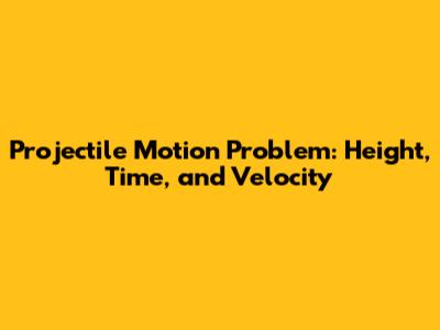 Projectile Motion Problem: Height, Time, and Velocity