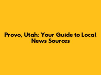Provo, Utah: Your Guide to Local News Sources