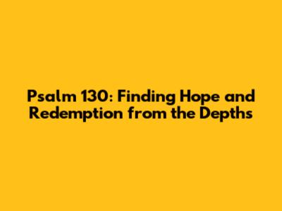 Psalm 130: Finding Hope and Redemption from the Depths
