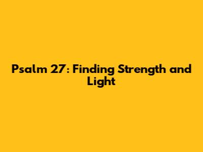 Psalm 27: Finding Strength and Light
