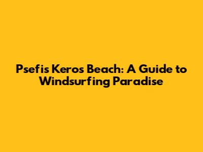 Psefis Keros Beach: A Guide to Windsurfing Paradise