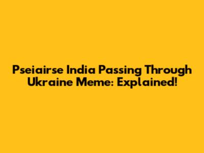 Pseiairse India Passing Through Ukraine Meme: Explained!