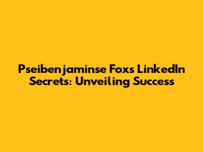 Pseibenjaminse Fox's LinkedIn Secrets: Unveiling Success