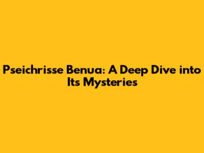 Pseichrisse Benua: A Deep Dive into Its Mysteries