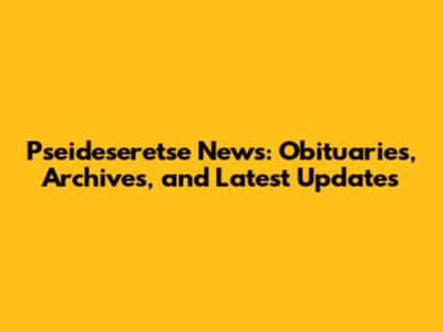 Pseideseretse News: Obituaries, Archives, and Latest Updates