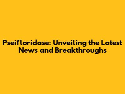 Pseifloridase: Unveiling the Latest News and Breakthroughs