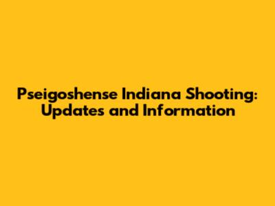 Pseigoshense Indiana Shooting: Updates and Information
