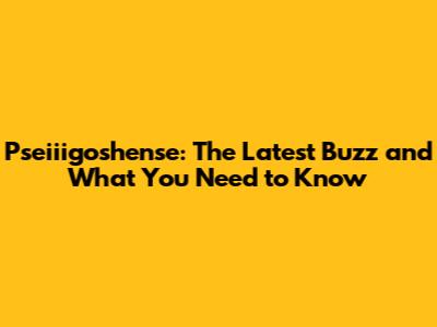 Pseiiigoshense: The Latest Buzz and What You Need to Know