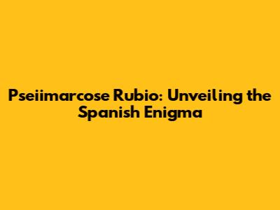 Pseiimarcose Rubio: Unveiling the Spanish Enigma