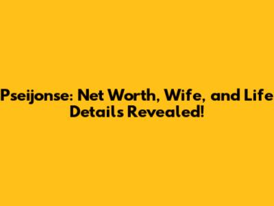 Pseijonse: Net Worth, Wife, and Life Details Revealed!