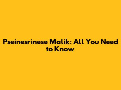 Pseinesrinese Malik: All You Need to Know