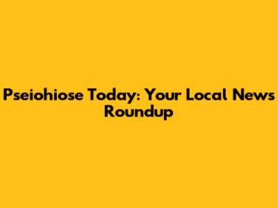 Pseiohiose Today: Your Local News Roundup