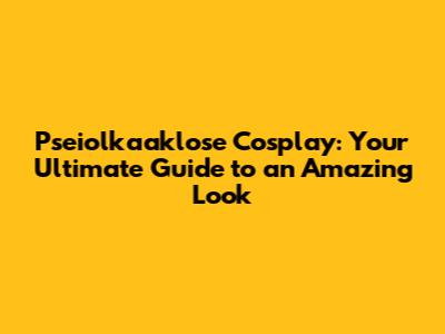 Pseiolkaaklose Cosplay: Your Ultimate Guide to an Amazing Look