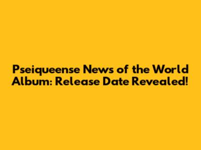 Pseiqueense News of the World Album: Release Date Revealed!