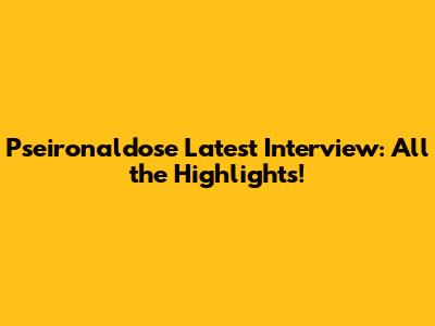 Pseironaldose Latest Interview: All the Highlights!