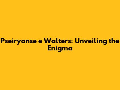 Pseiryanse e Walters: Unveiling the Enigma