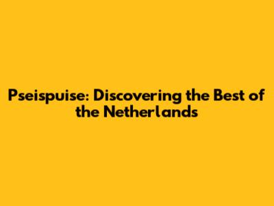 Pseispuise: Discovering the Best of the Netherlands