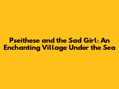 Pseithese and the Sad Girl: An Enchanting Village Under the Sea