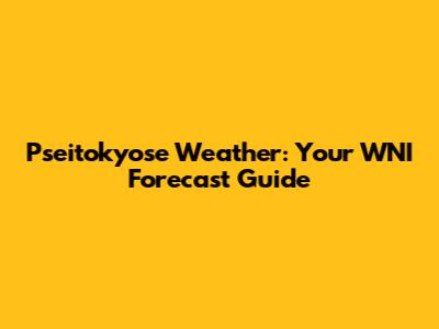 Pseitokyose Weather: Your WNI Forecast Guide