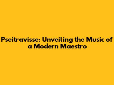 Pseitravisse: Unveiling the Music of a Modern Maestro