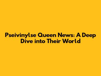 Pseivinylse Queen News: A Deep Dive into Their World
