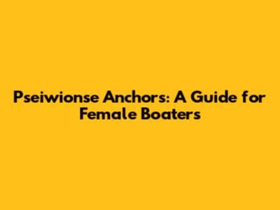 Pseiwionse Anchors: A Guide for Female Boaters