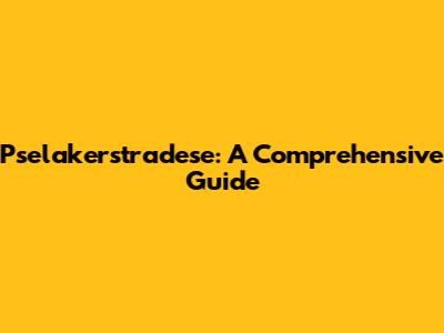 Pselakerstradese: A Comprehensive Guide