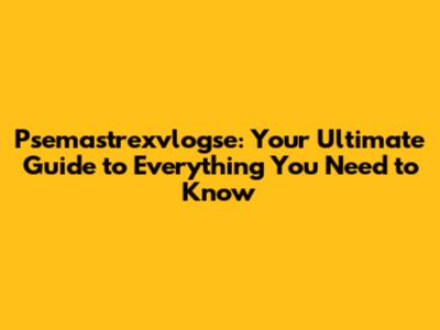 Psemastrexvlogse: Your Ultimate Guide to Everything You Need to Know
