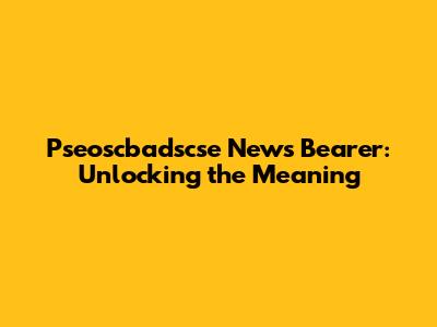 Pseoscbadscse News Bearer: Unlocking the Meaning