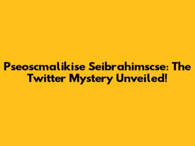 Pseoscmalikise Seibrahimscse: The Twitter Mystery Unveiled!