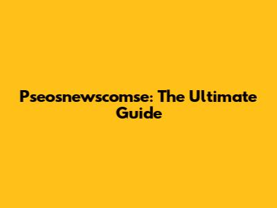 Pseosnewscomse: The Ultimate Guide