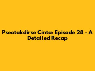 Pseotakdirse Cinta: Episode 28 - A Detailed Recap