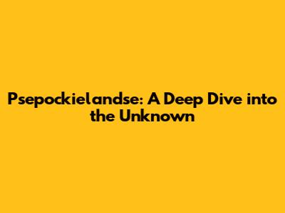 Psepockielandse: A Deep Dive into the Unknown